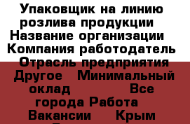 Упаковщик на линию розлива продукции › Название организации ­ Компания-работодатель › Отрасль предприятия ­ Другое › Минимальный оклад ­ 23 000 - Все города Работа » Вакансии   . Крым,Бахчисарай